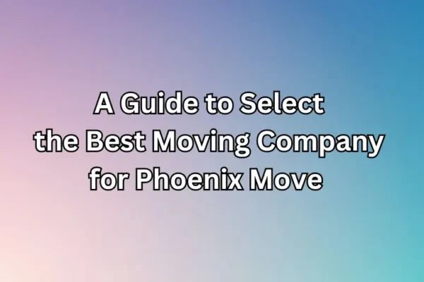 A Guide to Select the Best Moving Company for Phoenix Move